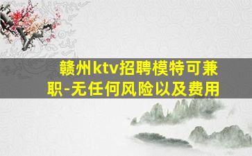 赣州ktv招聘模特可兼职-无任何风险以及费用